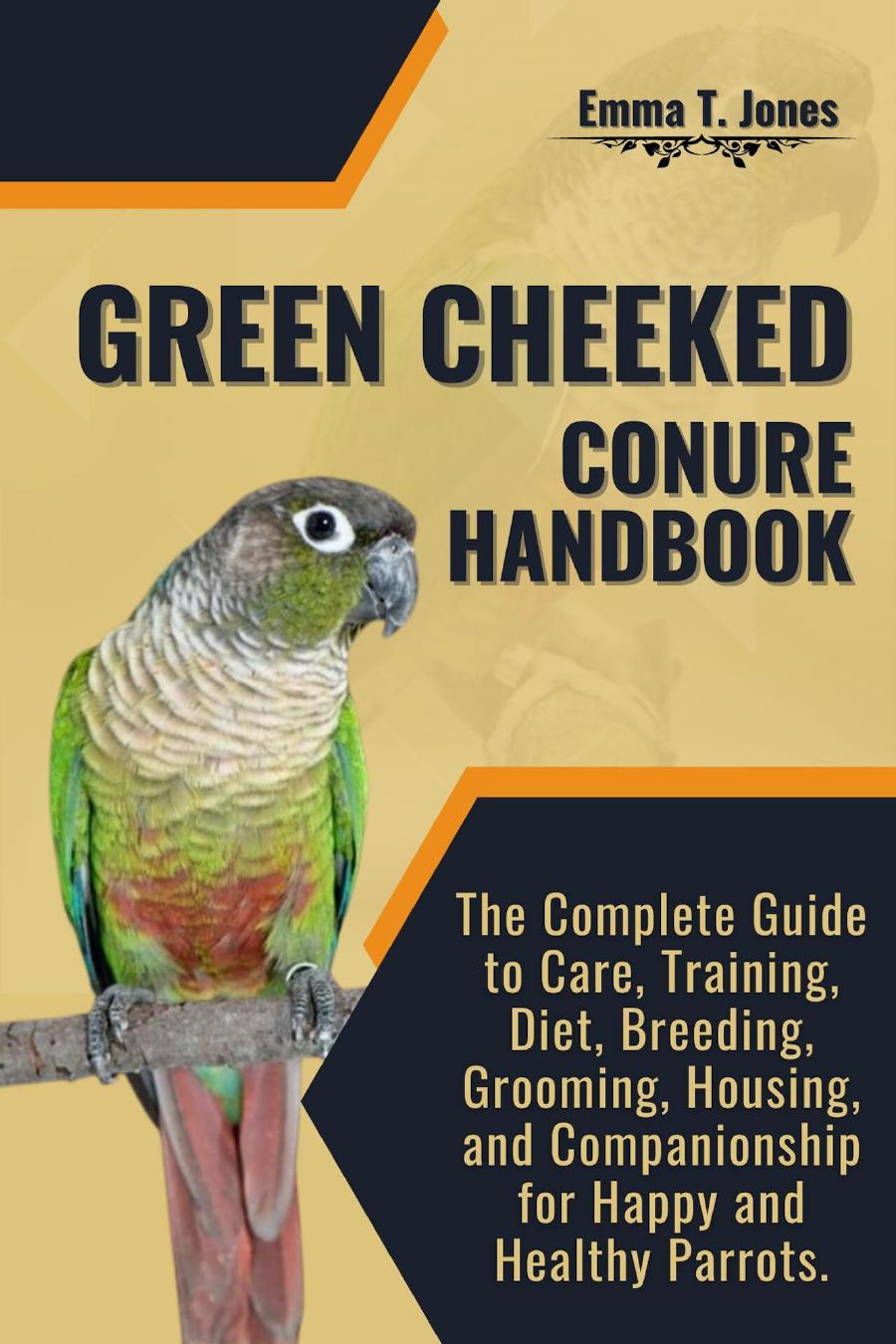 Green Cheeked Conure Handbook The Complete Guide To Care Training Diet Breeding Grooming Housing And Companionship Emma T Jones