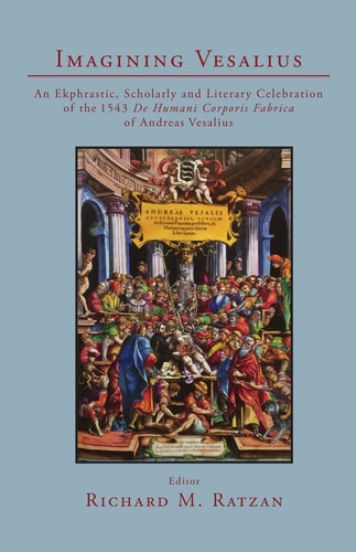 Imagining Vesalius An Ekphrastic Scholarly And Literary Celebration Of The 1543 De Humani Corporis Fabrica Of Andreas Vesalius Richard M Ratzan