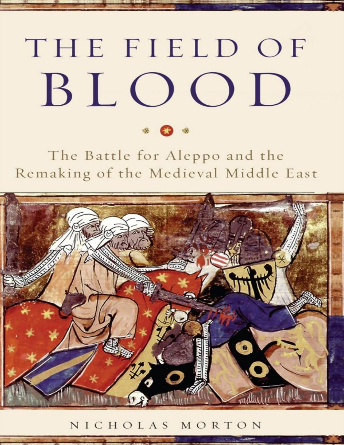 The Field Of Blood The Battle For Aleppo And The Remaking Of The Medieval Middle East Nicholas Morton