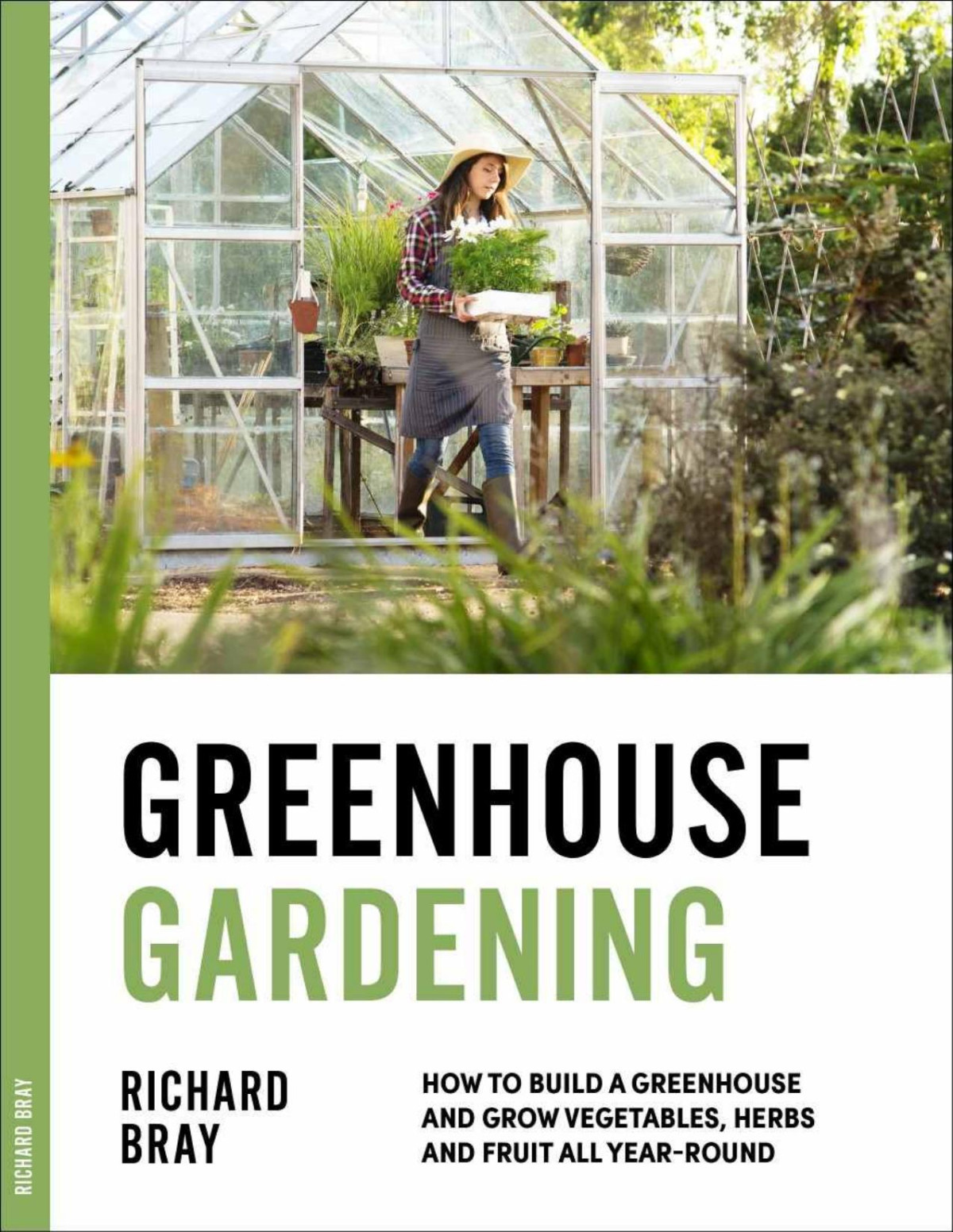 Greenhouse Gardening How To Build A Greenhouse And Grow Vegetables Herbs And Fruit All Yearround Richard Bray