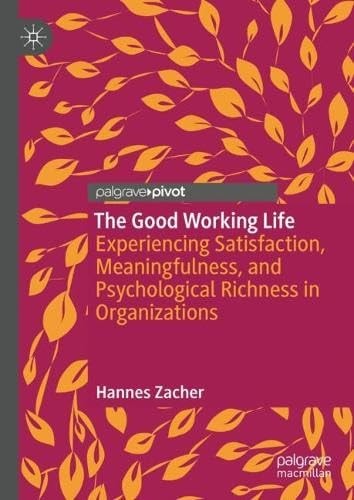 The Good Working Life Experiencing Satisfaction Meaningfulness And Psychological Richness In Organizations 1st Edition Hannes Zacher
