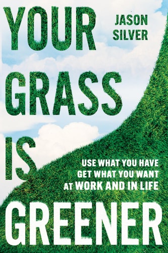 Your Grass Is Greener Use What You Have Get What You Want At Work And In Life Jason Silver