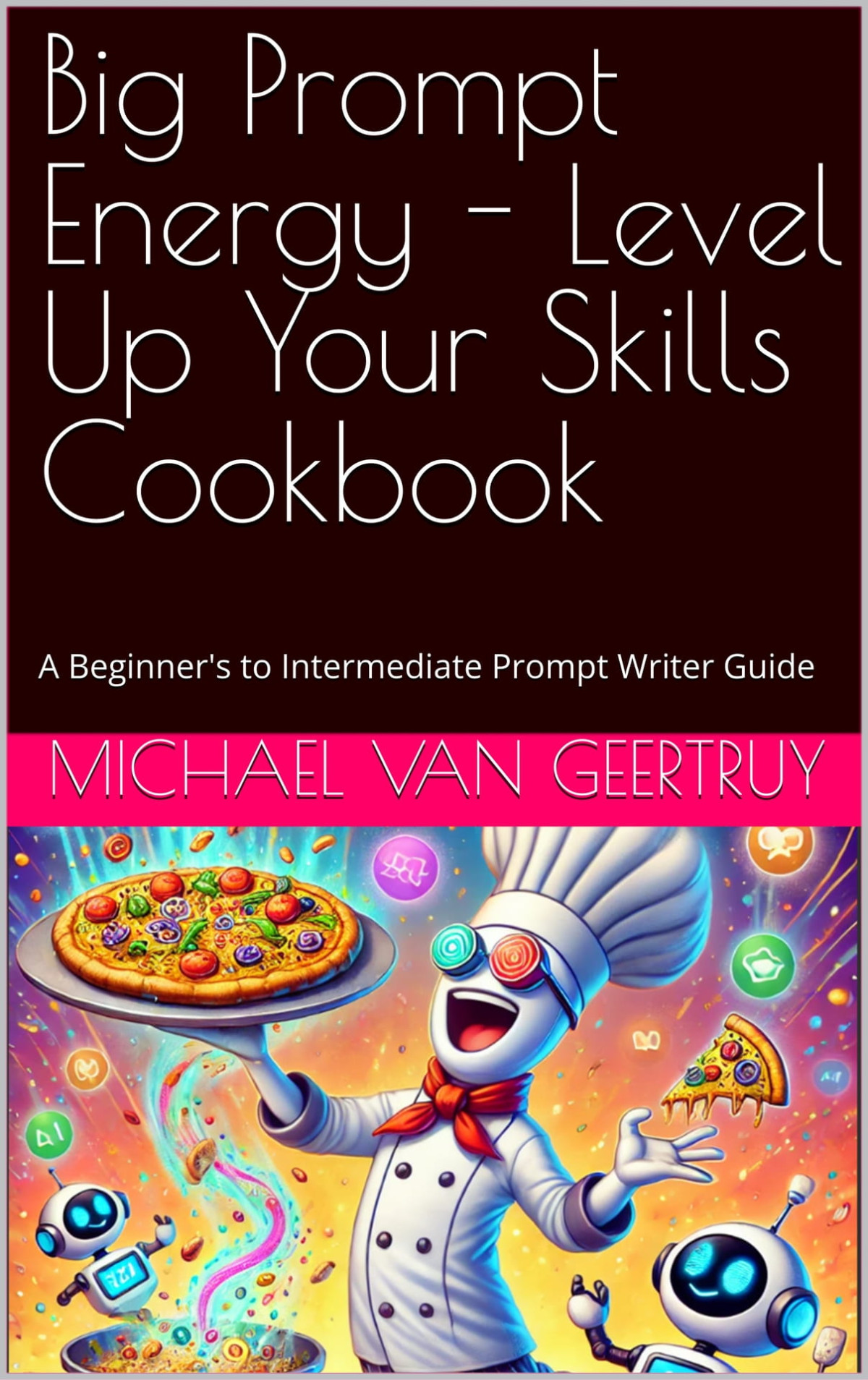 Big Prompt Energy Level Up Your Skills Cookbook A Beginners To Intermediate Prompt Writer Guide Van Geertruy