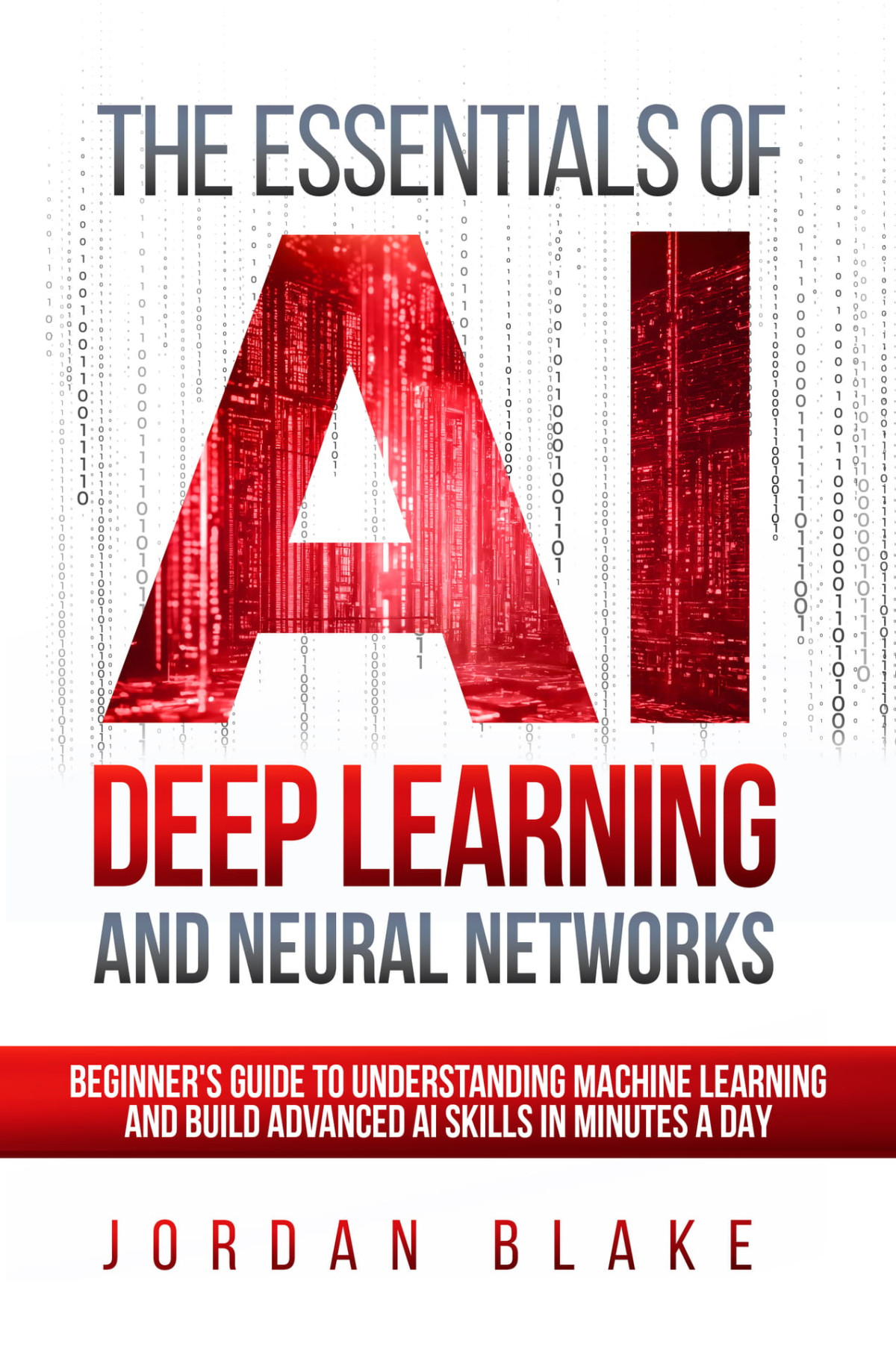 The Essentials Of Ai Deep Learning And Neural Networks Beginners Guide To Understanding Machine Learning And Building Advanced Ai Skills In Minutes A Day Blake