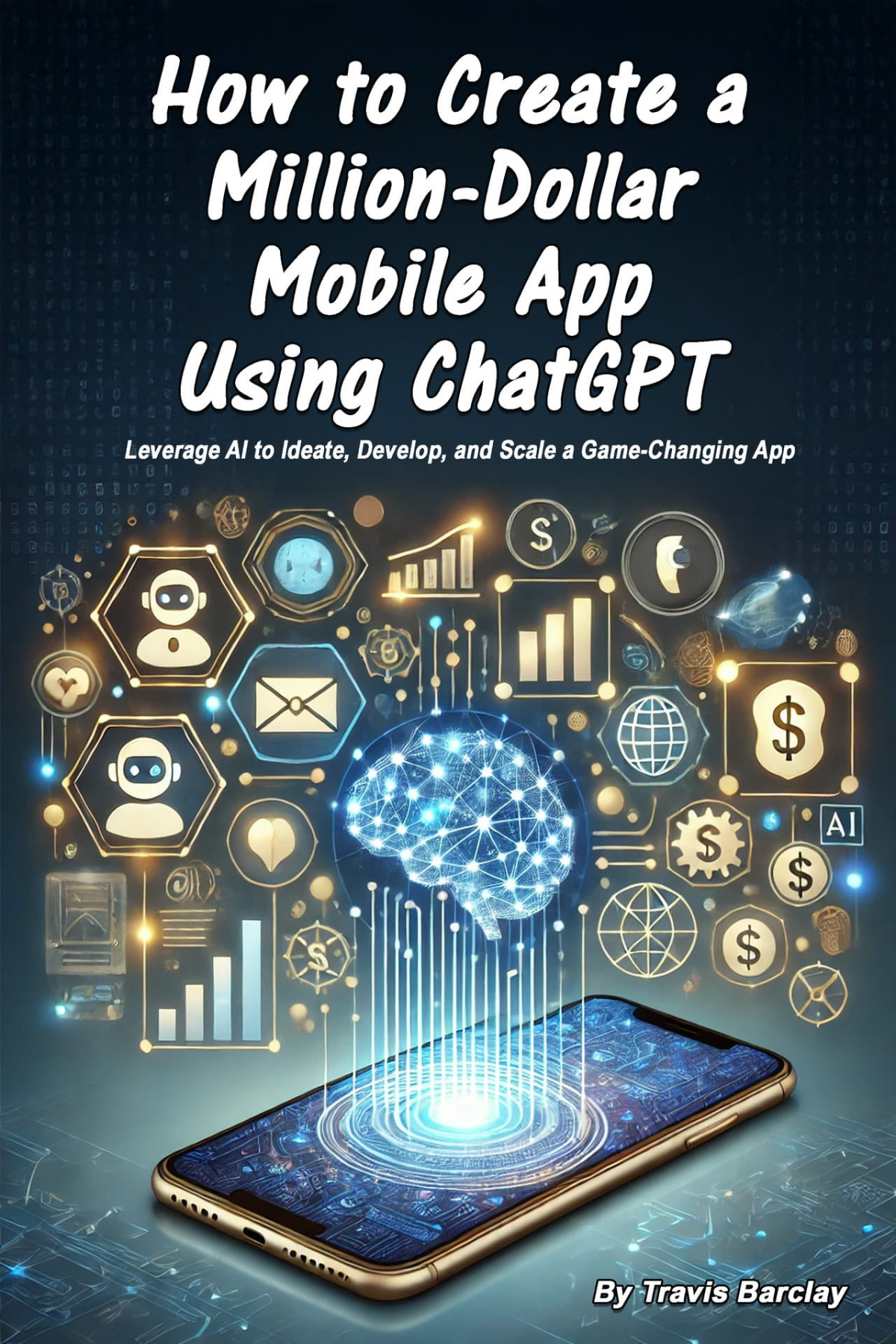 How To Create A Milliondollar Mobile App Using Chatgpt Leverage Ai To Ideate Develop And Scale A Gamechanging App Barclay