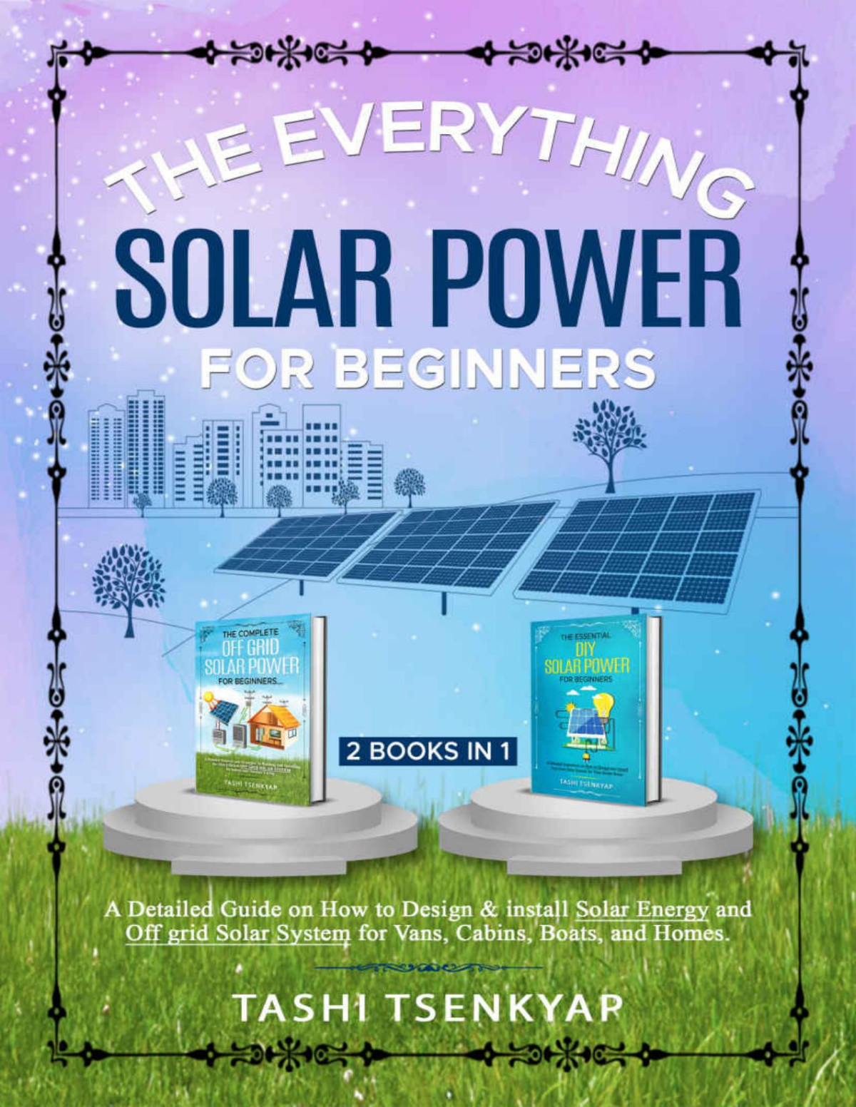 The Everything Solar Power For Beginners 2 Books In 1 A Detailed Guide On How To Design Install Solar Energy And Off Grid Solar System For Vans Cabins Boats And Homes Tashi Tsenkyap