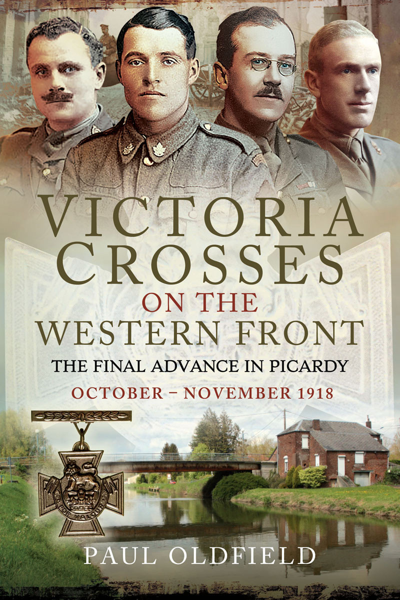 Victoria Crosses On The Western Front The Final Advance In Picardy Paul Oldfield