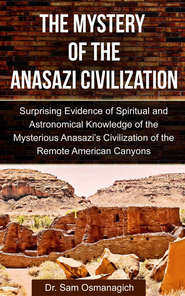 The Mystery Of The Anasazi Civilization Surprising Evidence Of Spiritual And Astronomical Knowledge Of The Mysterious Anasazis Civilization Of The Remote American Canyons Sam Osmanagich Phd