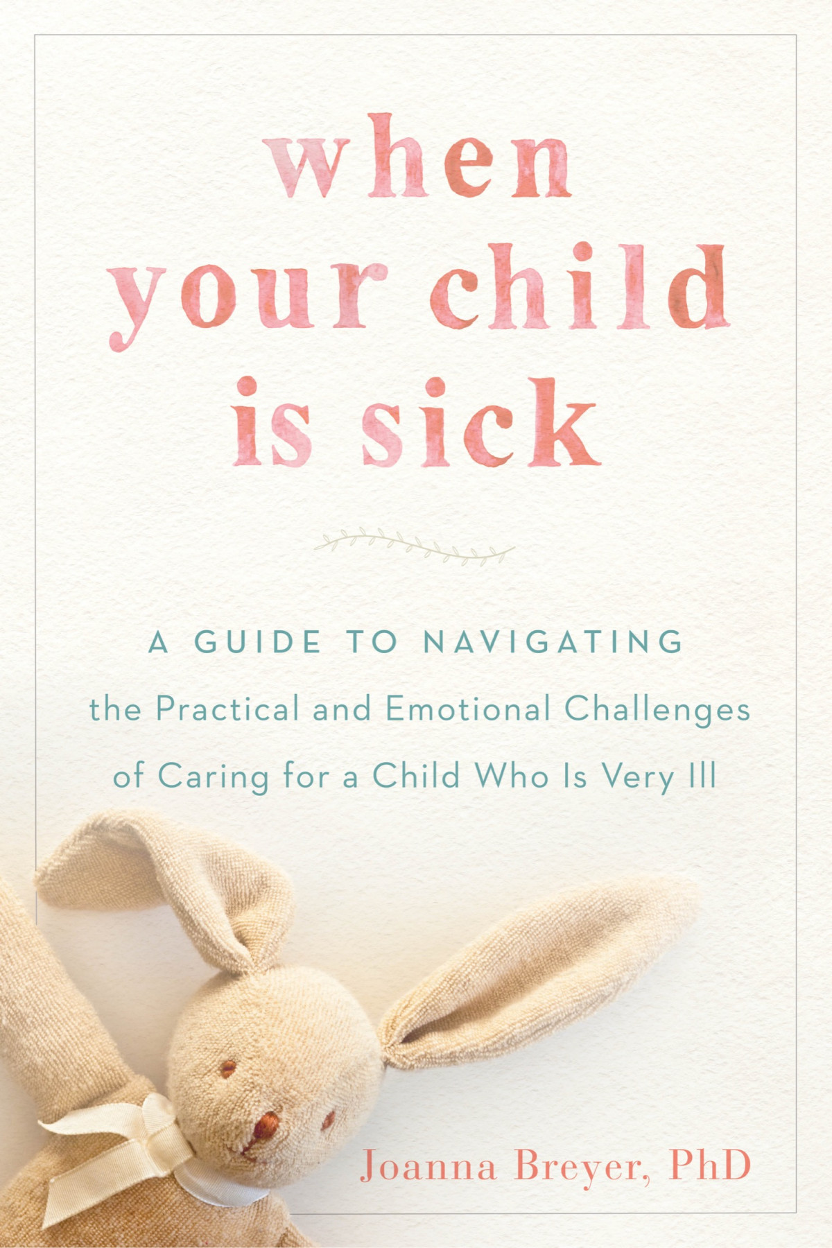 When Your Child Is Sick A Guide To Navigating The Practical And Emotional Challenges Of Caring For A Child Who Is Very Ill Joanna Breyer