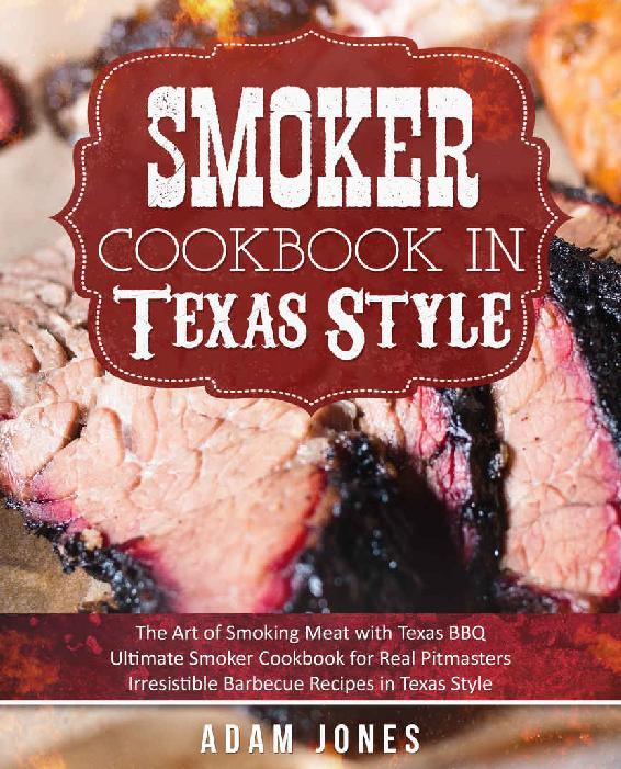 Smoker Cookbook In Texas Style The Art Of Smoking Meat With Texas Bbq Ultimate Smoker Cookbook For Real Pitmasters Irresistible Barbecue Recipes In Texas Style Adam Jones