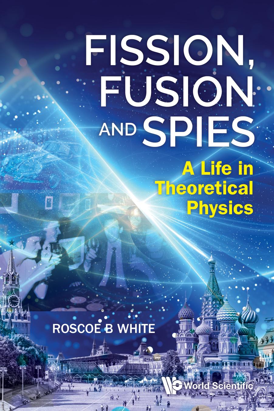 Fission Fusion And Spies A Life In Theoretical Physics 1st Edition Roscoe B White