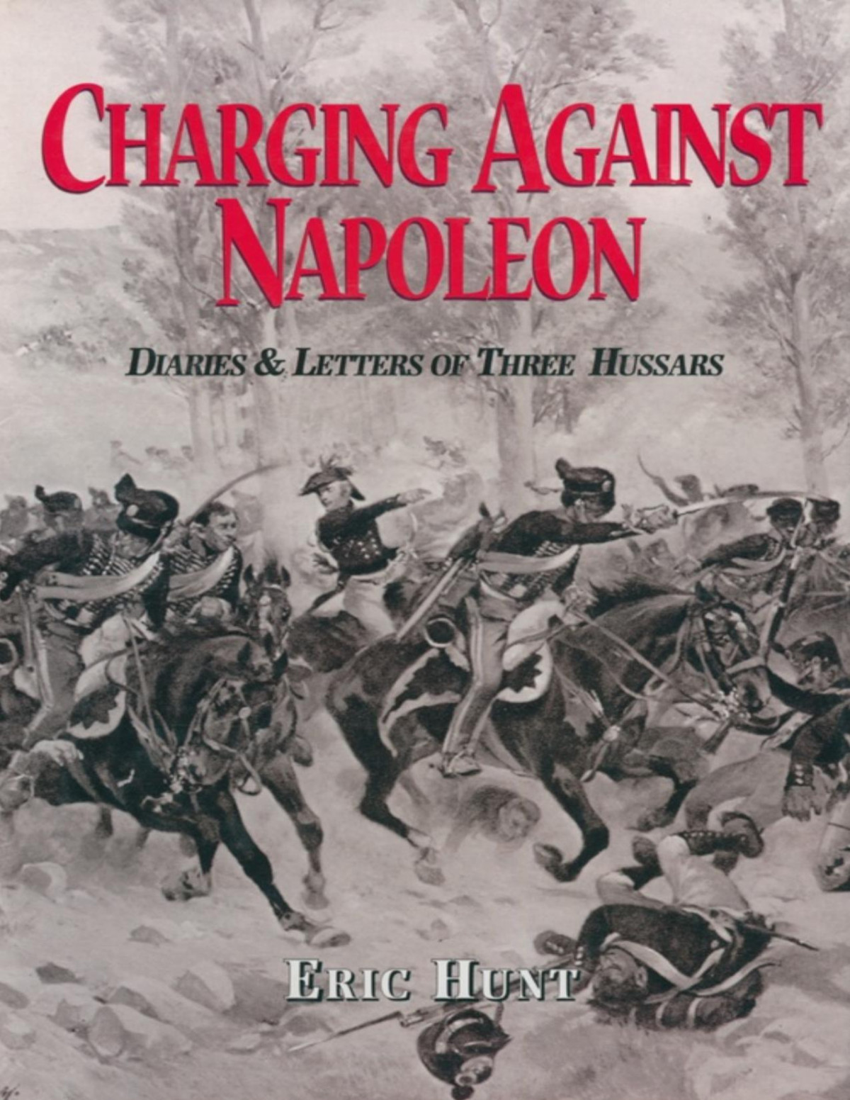 Charging Against Napoleon Diaries And Letters Of Three Hussars 18081815 Eric Hunt