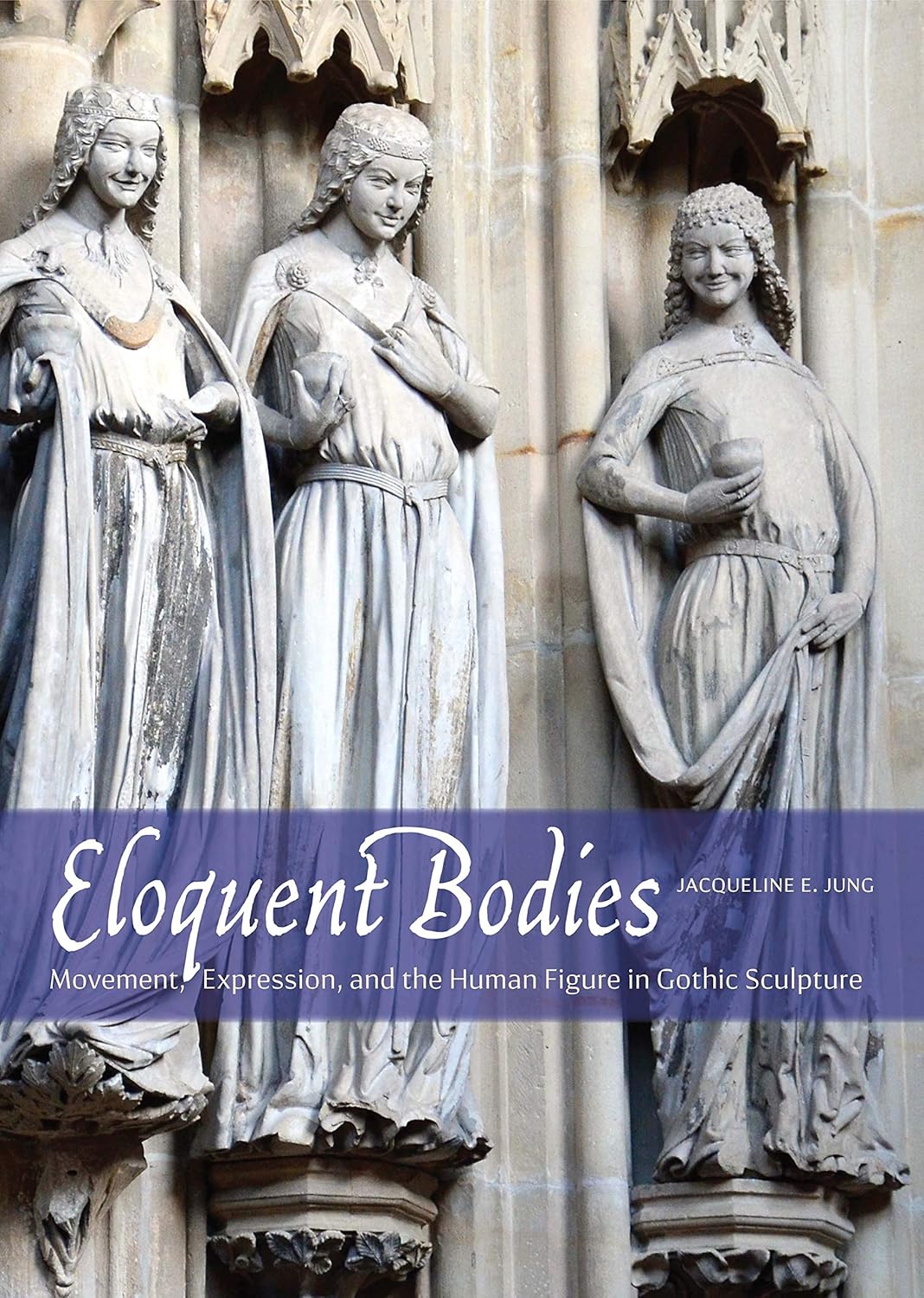 Eloquent Bodies Movement Expression And The Human Figure In Gothic Sculpture Jacqueline E Jung