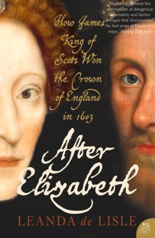 After Elizabeth The Death Of Elizabeth And The Coming Of King James Leanda De Lisle
