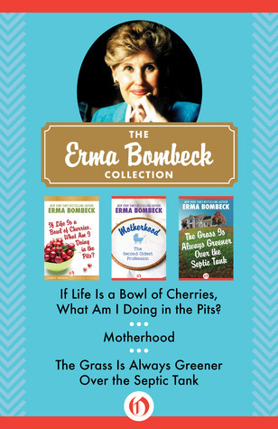 The Erma Bombeck Collection If Life Is A Bowl Of Cherries What Am I Doing In The Pits Motherhood And The Grass Is Always Greener Over The Septic Tank Bombeck