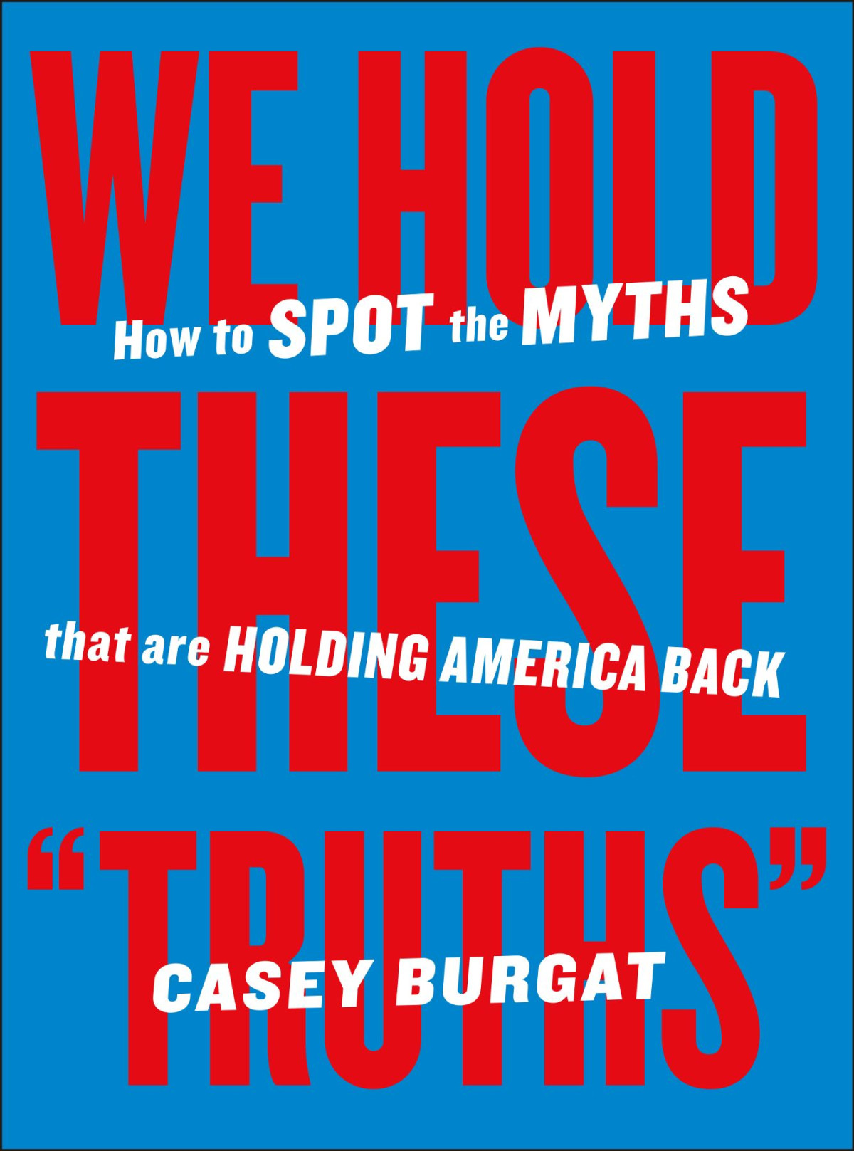 We Hold These Truths How To Spot The Myths That Are Holding America Back Casey Burgat