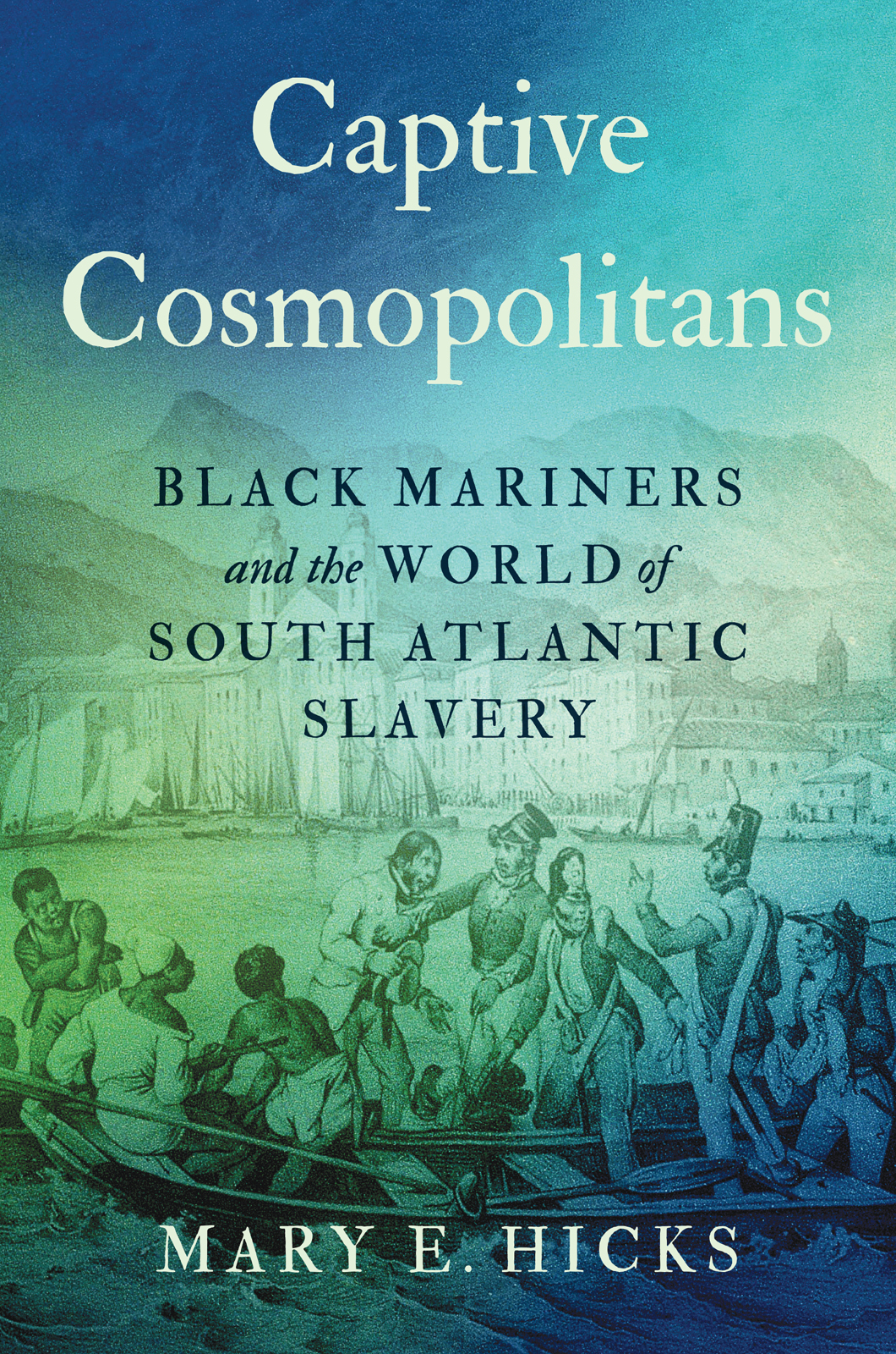Captive Cosmopolitans Black Mariners And The World Of South Atlantic Slavery Mary E Hicks