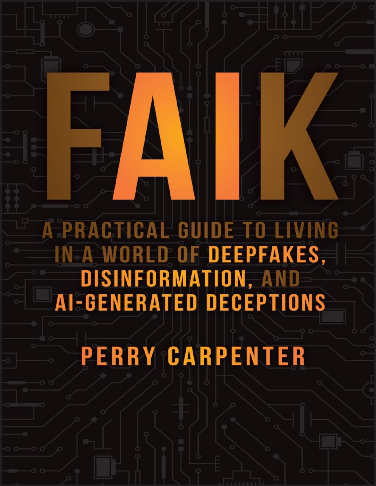 Faik A Practical Guide To Living In A World Of Deepfakes Disinformation And Aigenerated Deceptions Perry Carpenter