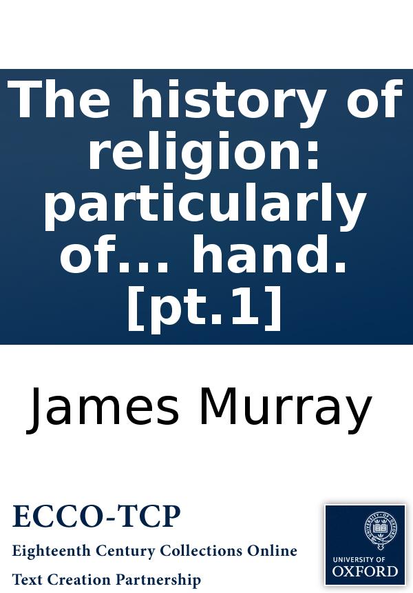 The History Of Religion Particularly Of The Principal Denominations Of Christians Containing A Succinct And Genuine Account Of Their Original And Present Constitution Discipline Doctrines Worship And Ceremonies By An Impartial Hand Pt1 James Murray