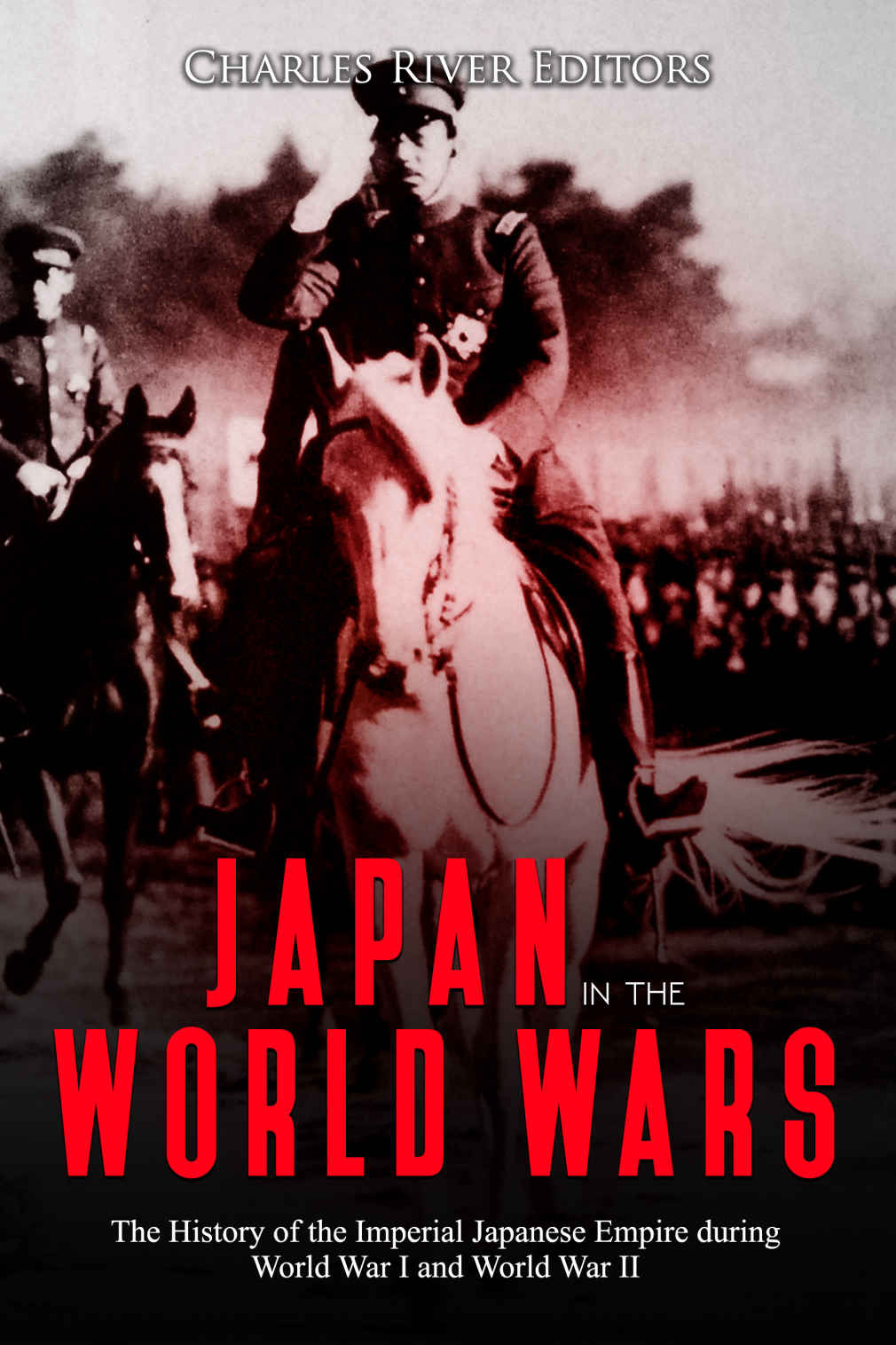 Japan In The World Wars The History Of The Imperial Japanese Empire During World War I And World War Ii Charles River Editors