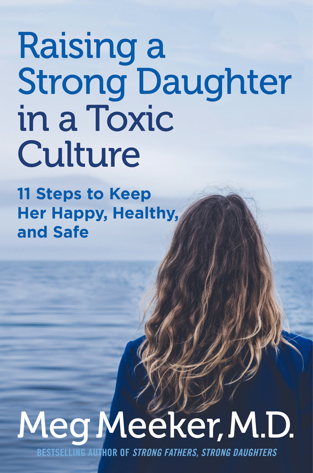 Raising A Strong Daughter In A Toxic Culture 11 Steps To Keep Her Happy Healthy And Safe Meg Meeker