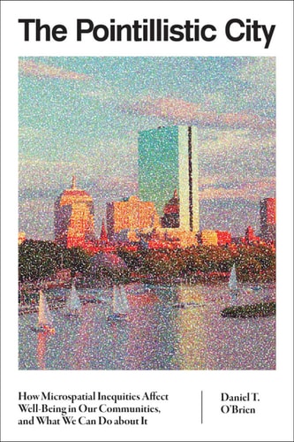 The Pointillistic City How Microspatial Inequities Affect Wellbeing In Our Communities And What We Can Do About It 1st Edition Daniel T Obrien