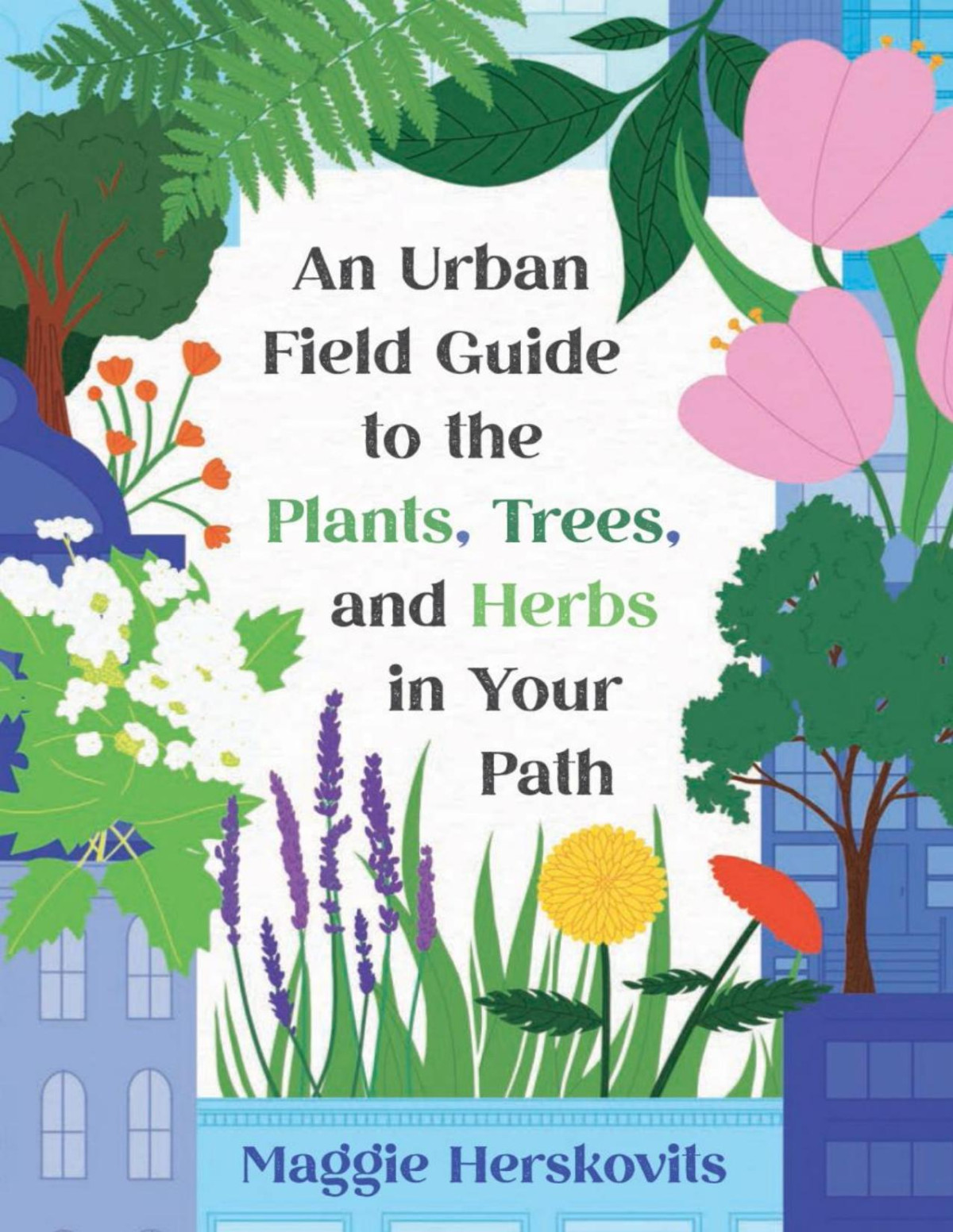 An Urban Field Guide To The Plants Trees And Herbs In Your Path Maggie Herskovits
