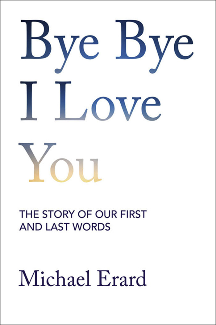 Bye Bye I Love You The Story Of Our First And Last Words Michael Erard
