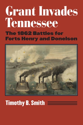 Grant Invades Tennessee The 1862 Battles For Forts Henry And Donelson Timothy B Smith