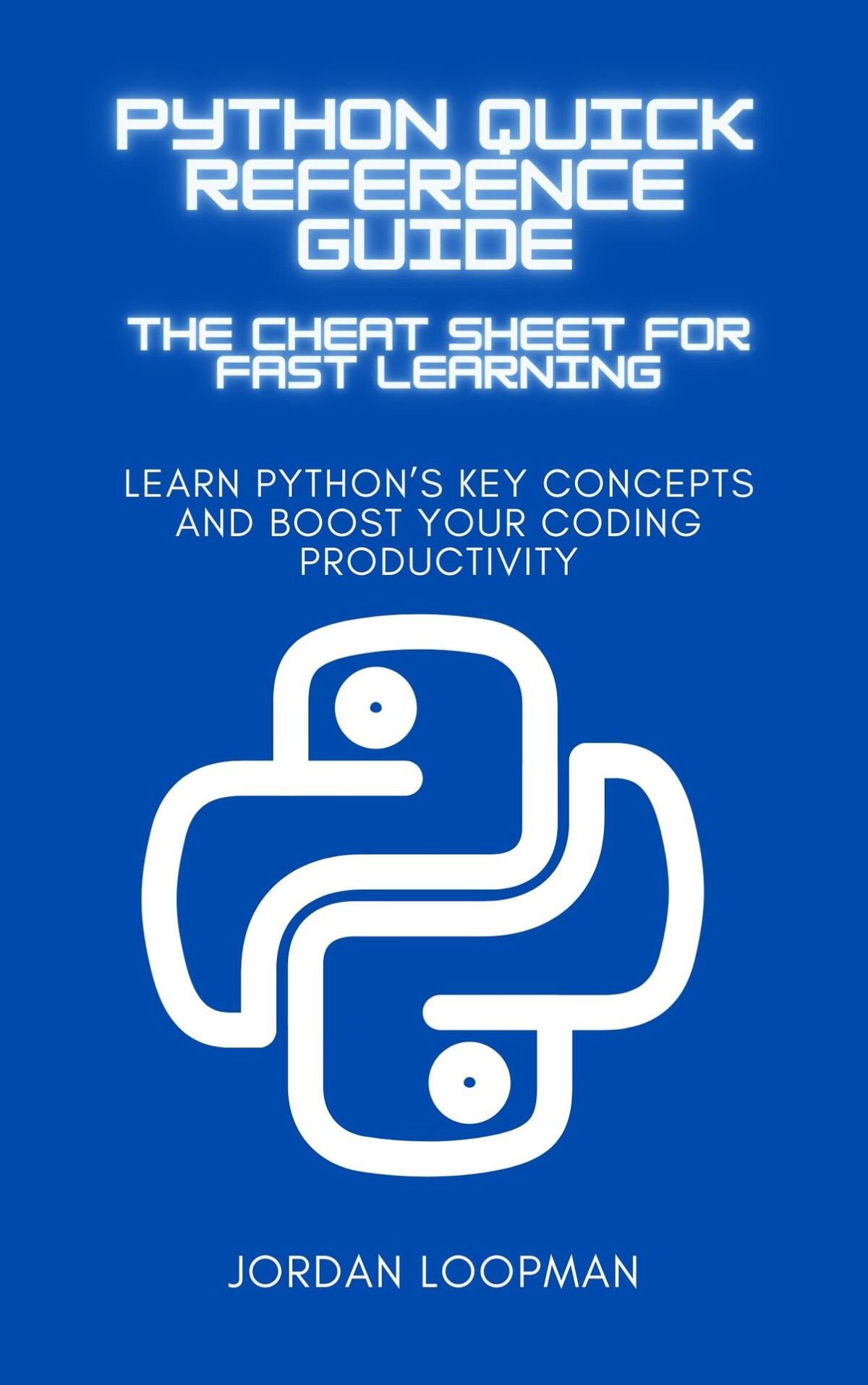 Python Quick Reference Guide The Cheat Sheet For Fast Learning Learn Pythons Key Concepts And Boost Your Coding Productivity Jordan Loopman