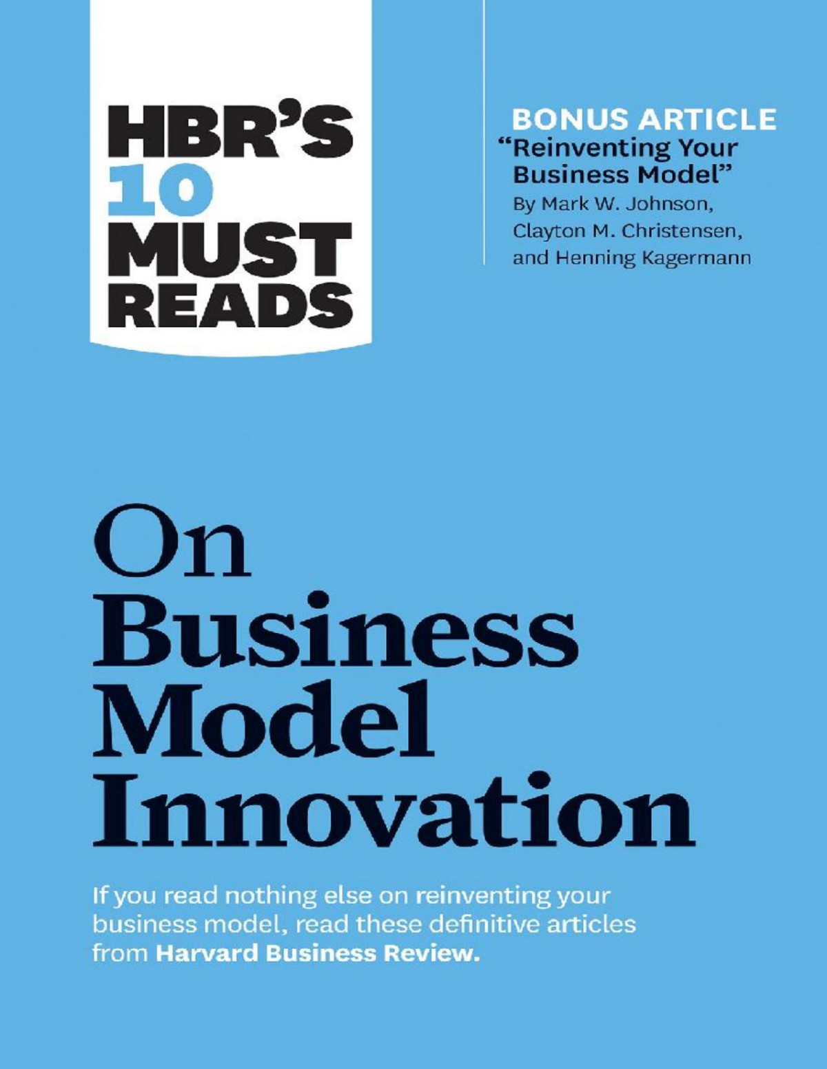 Hbrs 10 Must Reads On Business Model Innovation With Featured Article Reinventing Your Business Model By Mark W Johnson Clayton M Christensen And Henning Kagermann Harvard Business Review Clayton M Christensen Mark W Johnson Rita Gunther Mcgrath Steve Blank