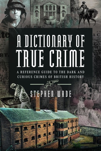 A Dictionary Of True Crime A Reference Guide To The Dark And Curious Crimes Of British History Stephen Wade