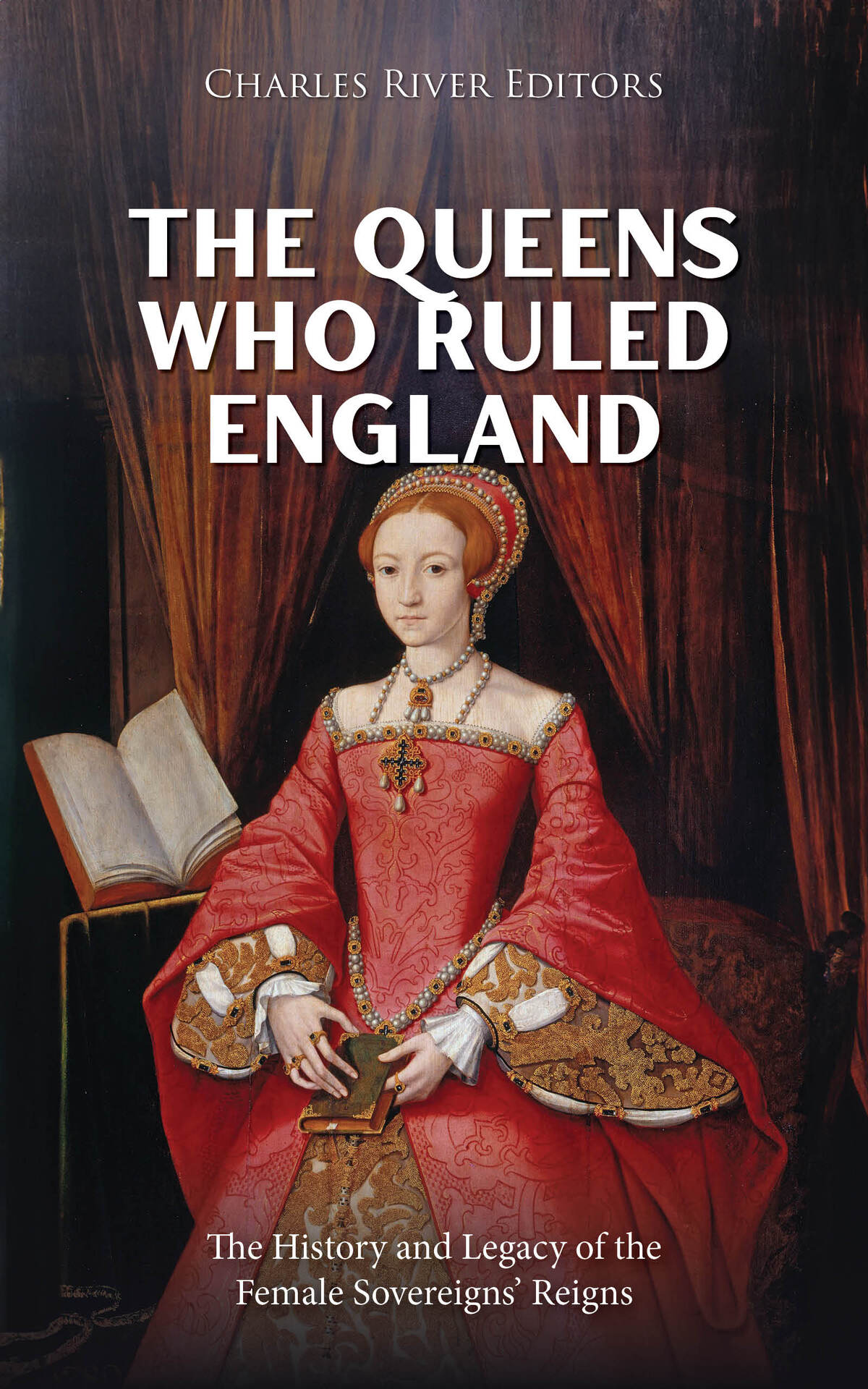The Queens Who Ruled England The History And Legacy Of The Female Sovereigns Reigns Charles River Editors