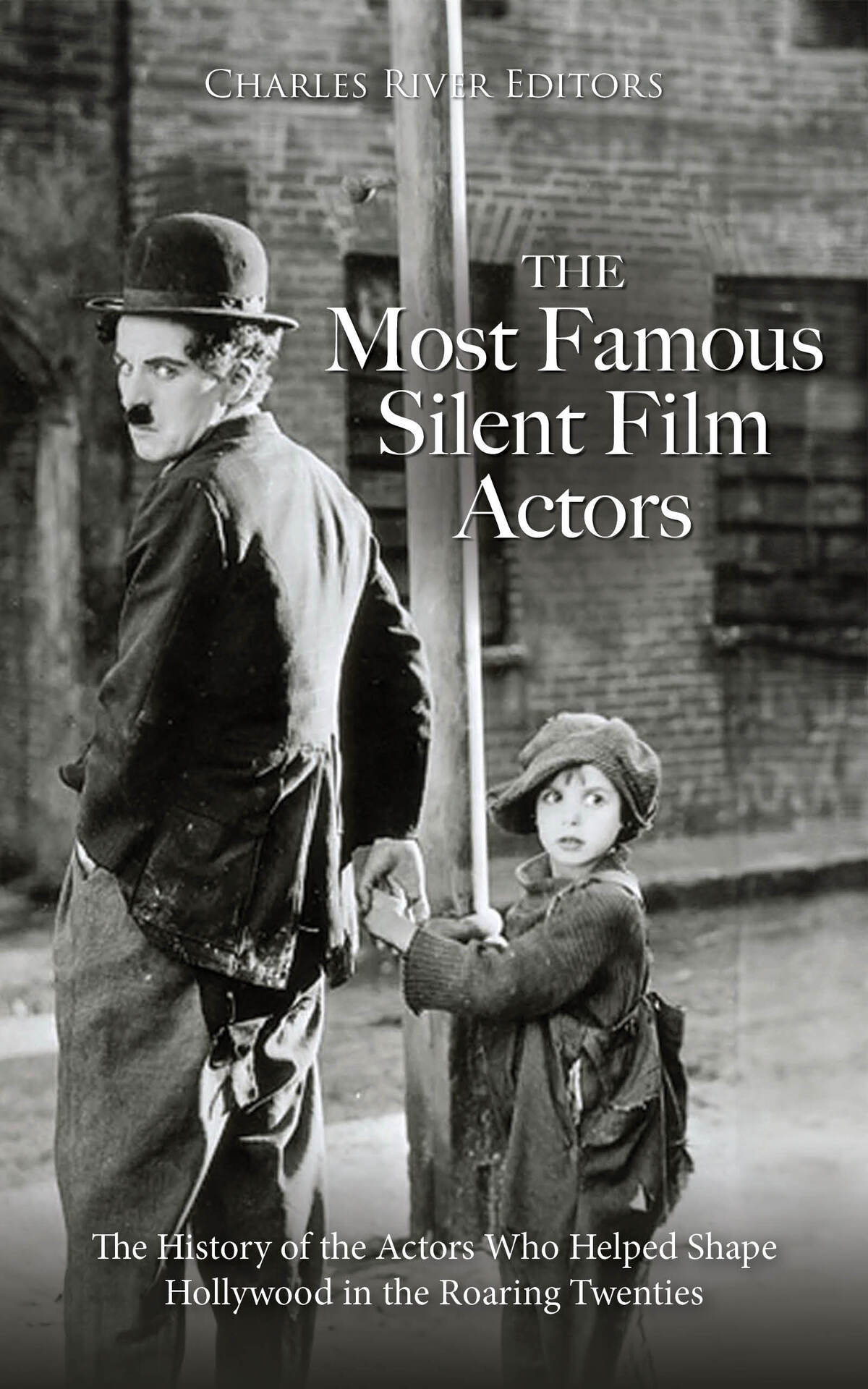 The Most Famous Silent Film Actors The History Of The Actors Who Helped Shape Hollywood In The Roaring Twenties Charles River Editors