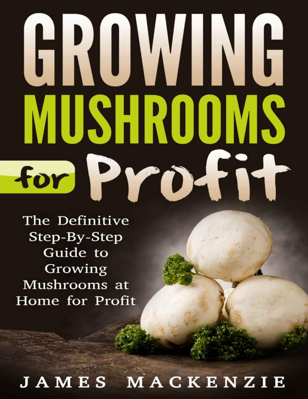 Growing Mushrooms For Profit The Definitive Stepbystep Guide To Growing Mushrooms At Home For Profit Growing Mushrooms For Profit Growing Mushrooms Mushrooms Growing Oyster Mushrooms James Mackenzie