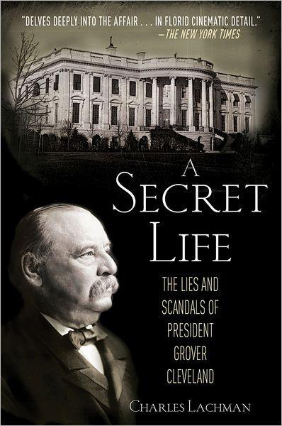 A Secret Life The Lies And Scandals Of President Grover Cleveland Charles Lachman