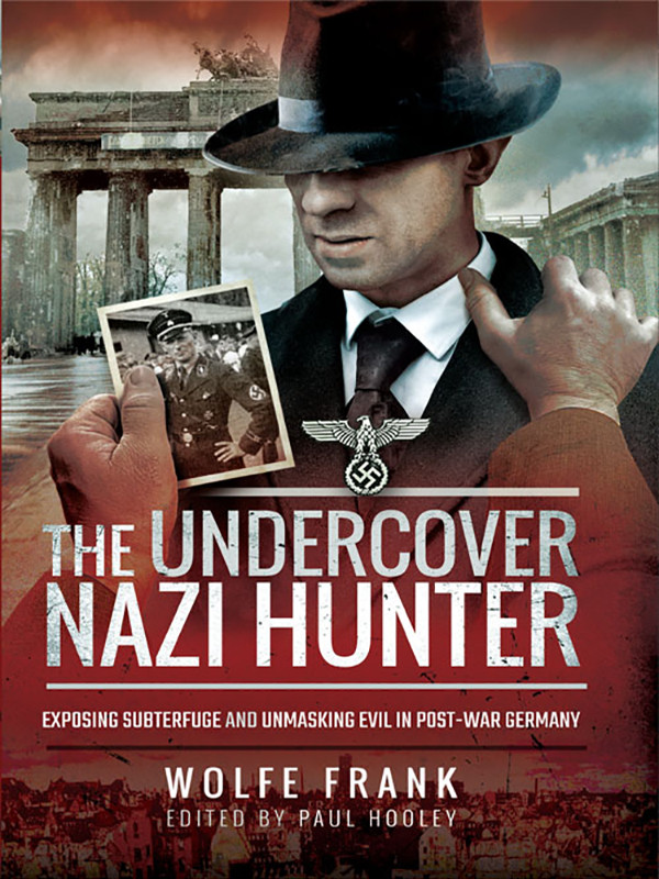 The Undercover Nazi Hunter Exposing Subterfuge And Unmasking Evil In Postwar Germany Wolfe Frank