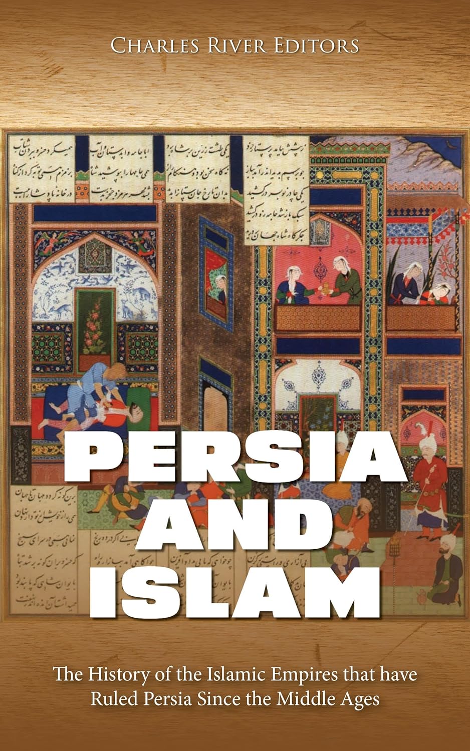 Persia And Islam The History Of The Islamic Empires That Have Ruled Persia Since The Middle Ages Charles River Editors