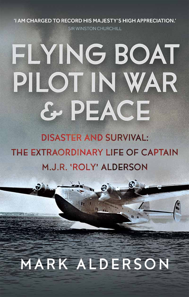 Flying Boat Pilot In War And Peace Disaster And Survival The Extraordinary Life Of Captain Mjr Roly Alderson Mark Alderson