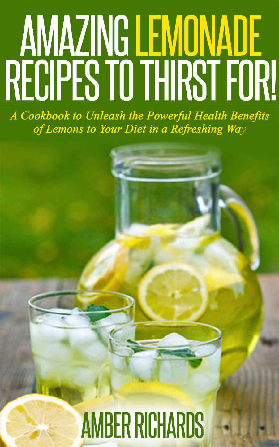 Amazing Lemonade Recipes To Thirst For A Cookbook To Unleash The Powerful Health Benefits Of Lemons To Your Diet In A Refreshing Way Amber Richards