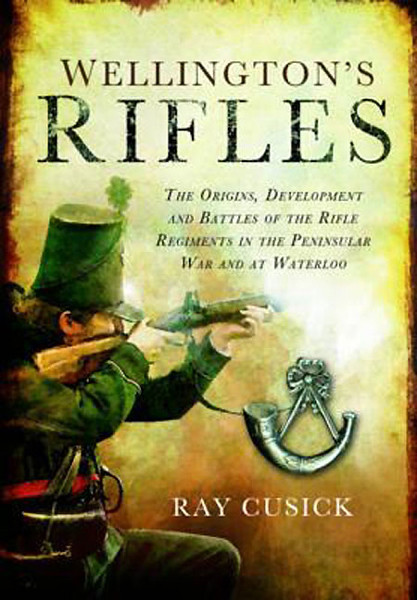 Wellingtons Rifles The Origins Development And Battles Of The Rifle Regiments In The Peninsular War And At Waterloo From 1758 To 1815 Raymond P Cusick Fins
