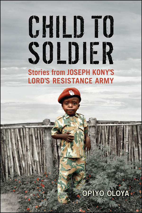 Child To Soldier Stories From Joseph Konys Lords Resistance Army Opiyo Oloya