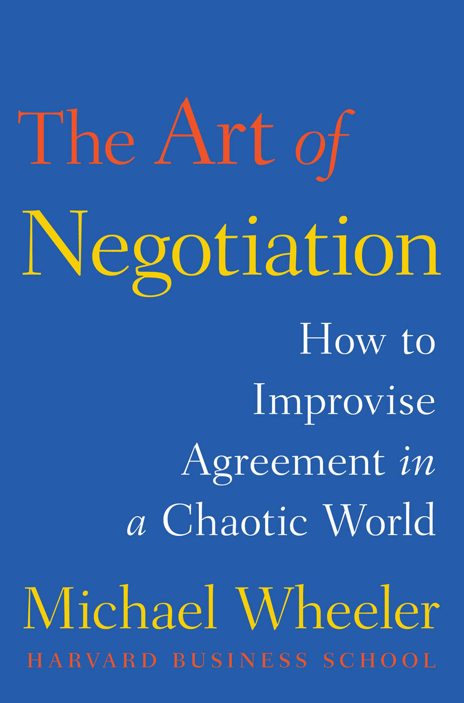 The Art Of Negotiation How To Improvise Agreement In A Chaotic World Michael Wheeler
