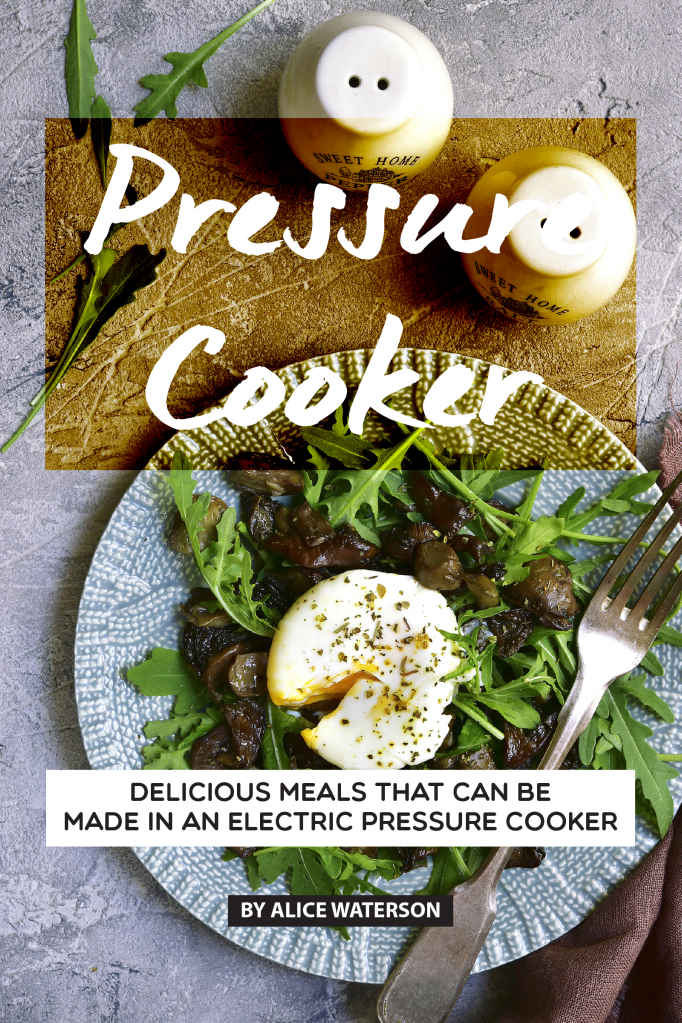 Pressure Cooker Recipes Cookbook Delicious Meals That Can Be Made In An Electric Pressure Cooker Alice Waterson