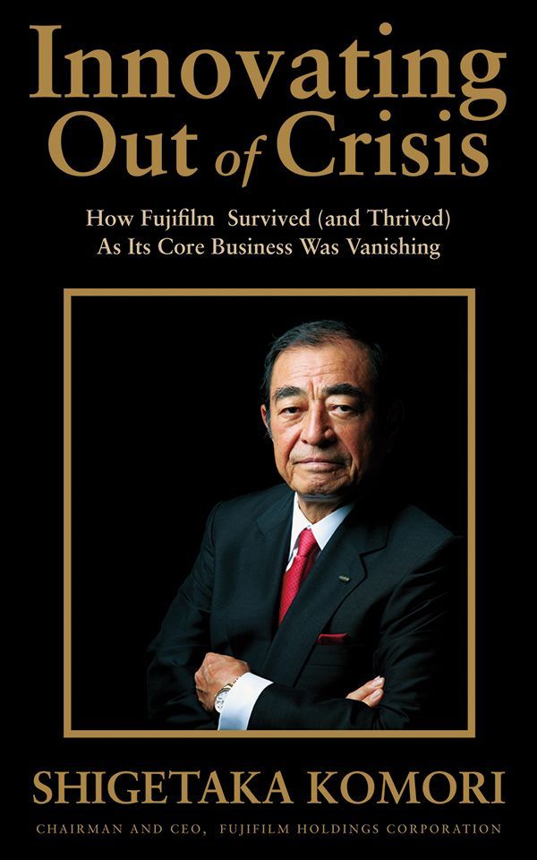 Innovating Out Of Crisis How Fujifilm Survived And Thrived As Its Core Business Was Vanishing Shigetaka Komori