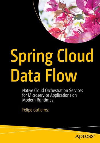 Spring Cloud Data Flow Native Cloud Orchestration Services For Microservice Applications On Modern Runtimes 1st Edition Felipe Gutierrez
