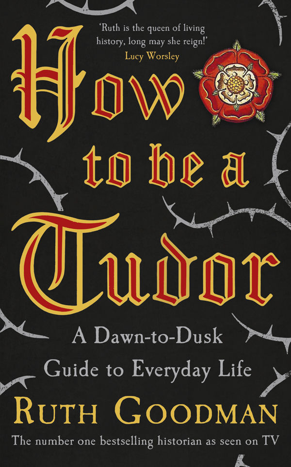 How To Be A Tudor A Dawntodusk Guide To Everyday Life Ruth Goodman