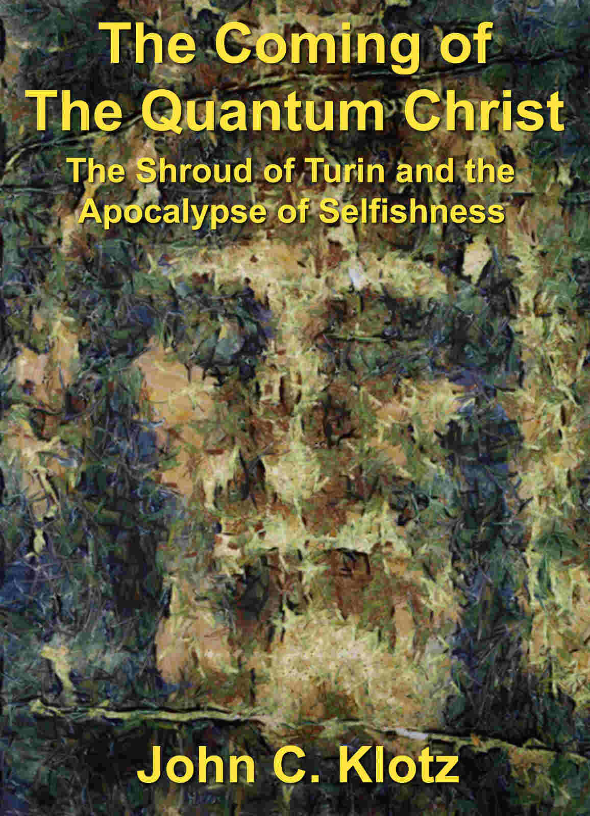 The Coming Of The Quantum Christ The Shroud Of Turin And The Apocalypse Of Selfishness John C Klotz
