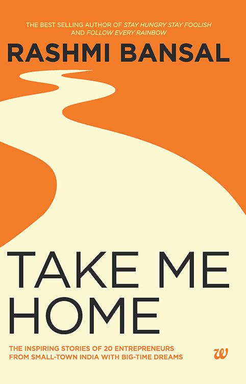 Take Me Home The Inspiring Stories Of 20 Entrepreneurs From Smalltown India With Bigtime Dreams Rashmi Bansal