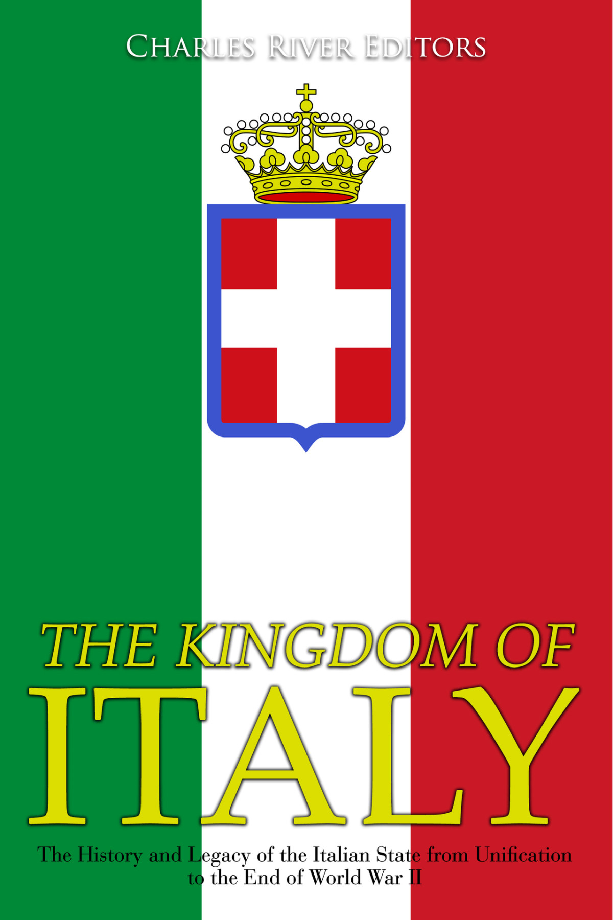 The Kingdom Of Italy The History And Legacy Of The Italian State From Unification To The End Of World War Ii Charles River Editors